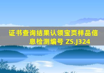 证书查询结果认领宝页样品信息检测编号 ZS.J324